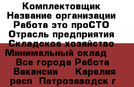 Комплектовщик › Название организации ­ Работа-это проСТО › Отрасль предприятия ­ Складское хозяйство › Минимальный оклад ­ 1 - Все города Работа » Вакансии   . Карелия респ.,Петрозаводск г.